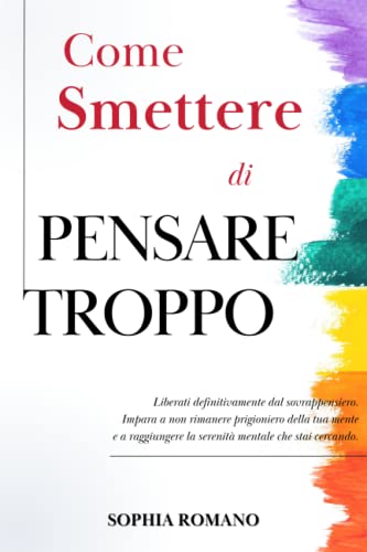 Come Smettere di Pensare Troppo: Liberati Definitivamente Dal Sovrappensiero. Impara a Non Rimanere Prigioniero Della Tua Mente e a Raggiungere La Serenità Mentale Che Stai Cercando