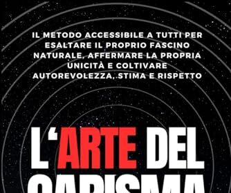 L'ARTE DEL CARISMA: Il metodo accessibile a tutti per esaltare il proprio fascino naturale, affermare la propria unicità e coltivare autorevolezza, stima e rispetto