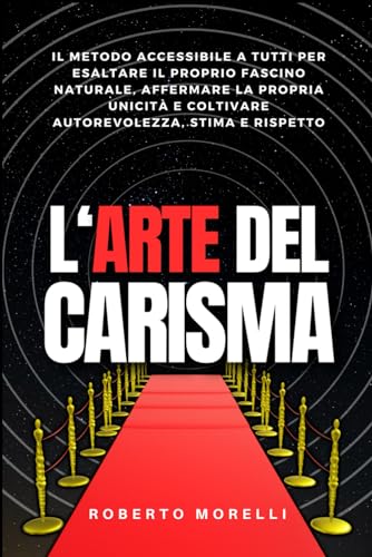 L'ARTE DEL CARISMA: Il metodo accessibile a tutti per esaltare il proprio fascino naturale, affermare la propria unicità e coltivare autorevolezza, stima e rispetto