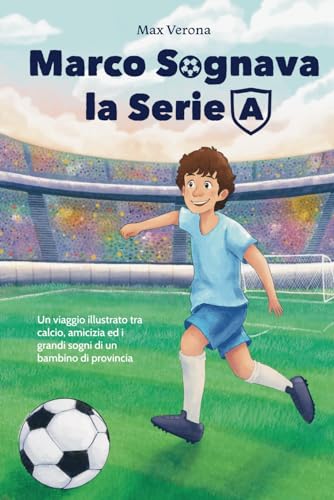 Marco Sognava la Serie A: Un viaggio illustrato tra calcio, amicizia ed i grandi sogni di un bambino di provincia