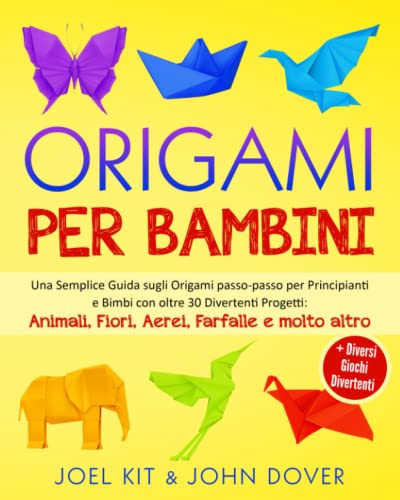 Origami per Bambini: Una Semplice Guida sugli Origami passo-passo per Principianti e Bimbi con oltre 30 Divertenti Progetti: Animali, Fiori, Aerei, Farfalle e molto altro + Diversi giochi divertenti.