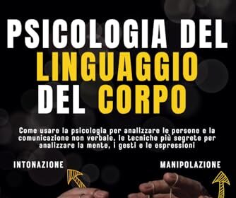 PSICOLOGIA DEL LINGUAGGIO DEL CORPO: Come usare la psicologia per analizzare le persone e la comunicazione non verbale, le tecniche più segrete per manipolare la mente, i gesti e le espressioni