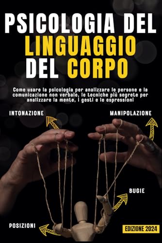 PSICOLOGIA DEL LINGUAGGIO DEL CORPO: Come usare la psicologia per analizzare le persone e la comunicazione non verbale, le tecniche più segrete per manipolare la mente, i gesti e le espressioni