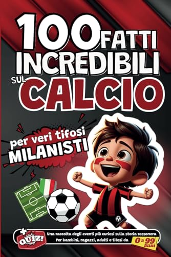 100 fatti incredibili sul Calcio per veri tifosi Milanisti: Una raccolta degli eventi più curiosi sulla storia rossonera. Per bambini, ragazzi, adulti e tifosi da 0 a 99 anni