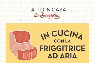 In cucina con la friggitrice ad aria. Oltre 200 ricette facilissime. Fatto in casa da Benedetta