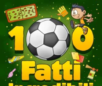 100 Fatti Incredibili Sul Calcio: Una Sbalorditiva Raccolta delle Curiosità Calcistiche più Assurde e Vere del Mondo del Pallone che Dovresti Sapere! Include Bonus e Quiz