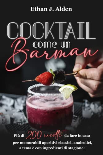 COCKTAIL COME UN BARMAN: Impara a Creare Cocktails Perfetti Come un Professionista. 200 Ricette da Fare in Casa per Memorabili Aperitivi Classici, Analcolici, a Tema e con Ingredienti di Stagione