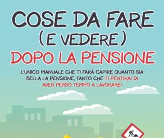 Cose da Fare (e Vedere) Dopo la Pensione: L'Unico Manuale che Ti Farà Capire Quanto Sia Bella la Pensione, Tanto che Ti Pentirai di Aver Perso Tempo a Lavorare!