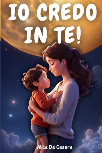 IO CREDO IN TE!: Storie Illustrate per Bambini Fantastici che Ispirano Coraggio, Fiducia in se Stessi, Autostima e Amore. Scopri Quanto sei Unico e Speciale!