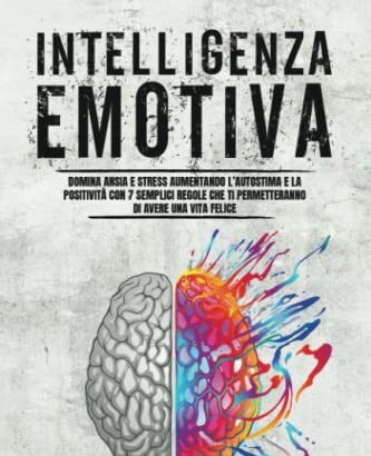 Intelligenza Emotiva: Domina ansia e stress aumentando l’autostima e la positività con 7 semplici regole che ti permetteranno di avere una vita felice