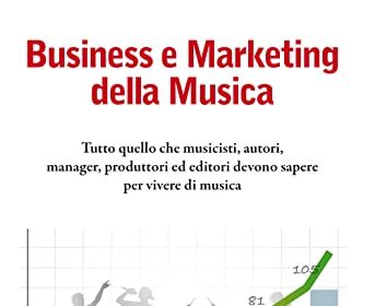 Business e Marketing della Musica: Tutto quello che musicisti, autori, manager, produttori ed editori devono sapere per vivere di musica