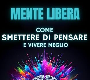 Come Smettere di Pensare e Vivere Meglio: Mente Libera